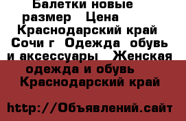 Балетки новые 36 размер › Цена ­ 500 - Краснодарский край, Сочи г. Одежда, обувь и аксессуары » Женская одежда и обувь   . Краснодарский край